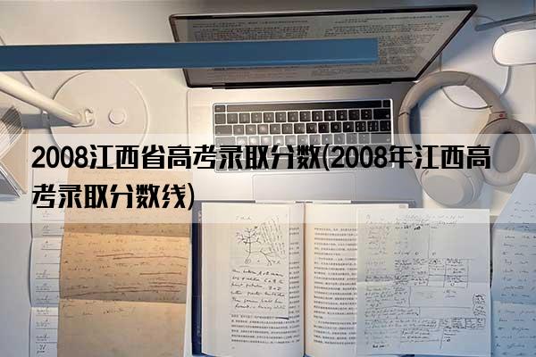 2008江西省高考录取分数(2008年江西高考录取分数线)