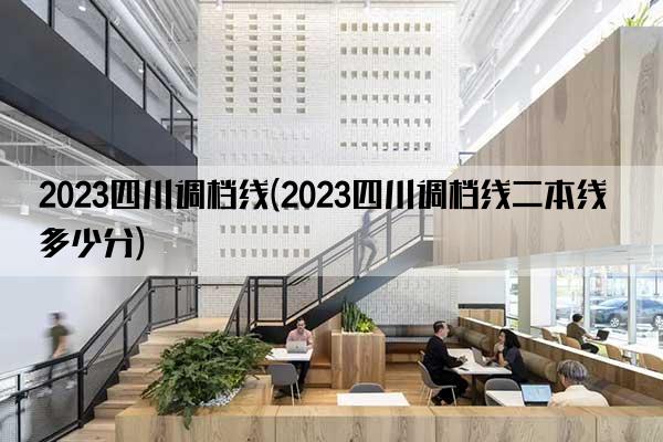 2023四川调档线(2023四川调档线二本线多少分)