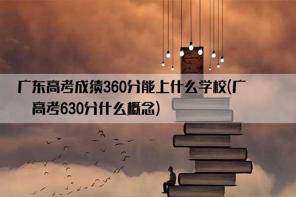 广东高考成绩360分能上什么学校(广东高考630分什么概念)