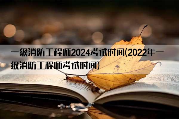 一级消防工程师2024考试时间(2022年一级消防工程师考试时间)